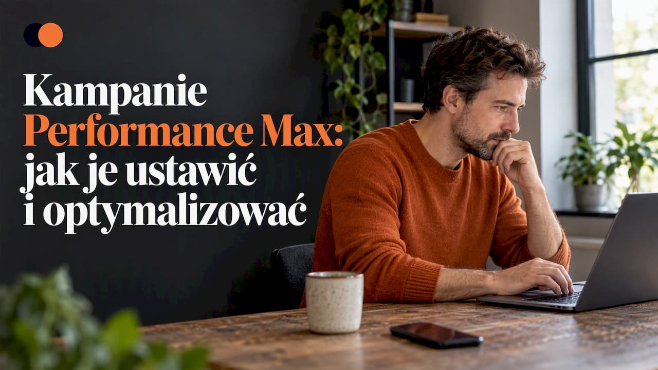 Kampanie Performance Max: jak je ustawić i optymalizować